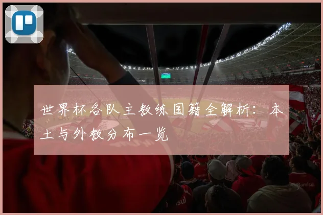 世界杯各队主教练国籍全解析：本土与外教分布一览