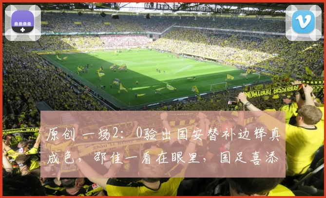 原创 一场2：0验出国安替补边锋真成色，邵佳一看在眼里，国足喜添替补奇兵