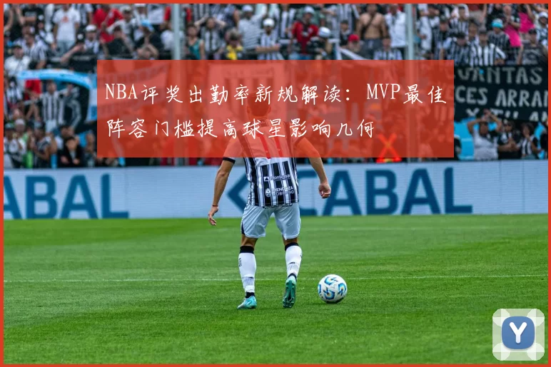 NBA评奖出勤率新规解读：MVP最佳阵容门槛提高球星影响几何