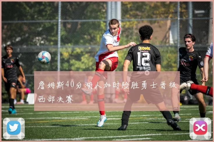 詹姆斯40分湖人加时险胜勇士晋级西部决赛