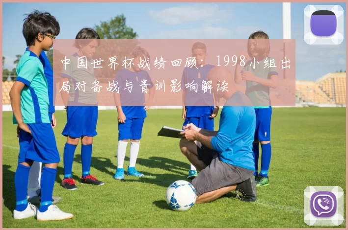 中国世界杯战绩回顾：1998小组出局对备战与青训影响解读