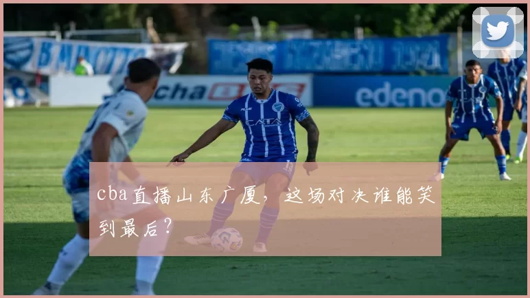 cba直播山东广厦，这场对决谁能笑到最后？