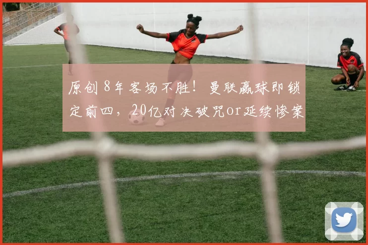 原创 8年客场不胜！曼联赢球即锁定前四，20亿对决破咒or延续惨案？