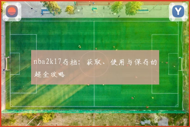 nba2k17存档：获取、使用与保存的超全攻略