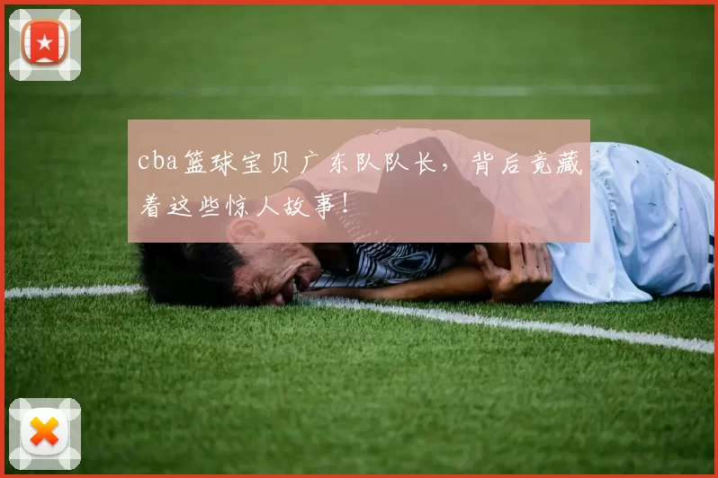 cba篮球宝贝广东队队长,背后竟藏着这些惊人故事!