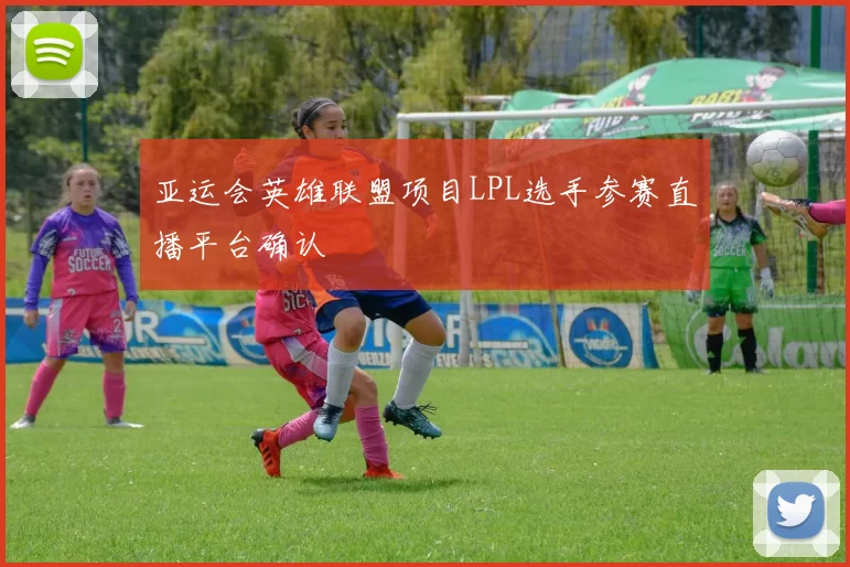 亚运会英雄联盟项目LPL选手参赛直播平台确认