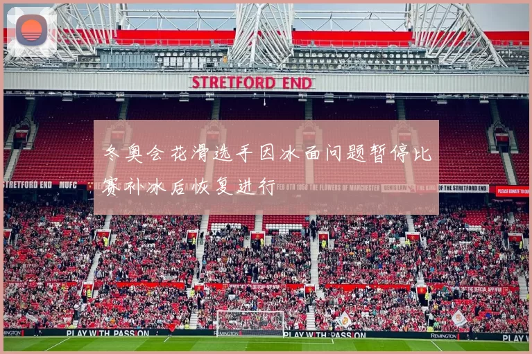 冬奥会花滑选手因冰面问题暂停比赛补冰后恢复进行