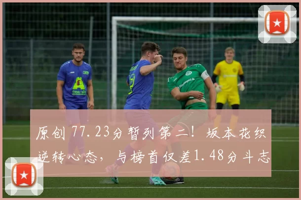 原创 77.23分暂列第二！坂本花织逆转心态，与榜首仅差1.48分斗志满满