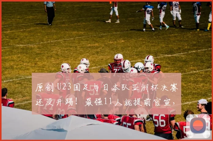 原创 U23国足与日本队亚洲杯决赛还没开踢！最强11人就提前官宣，值得期待