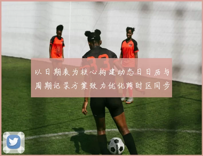 以日期表为核心构建动态日日历与周期记录方案致力优化跨时区同步