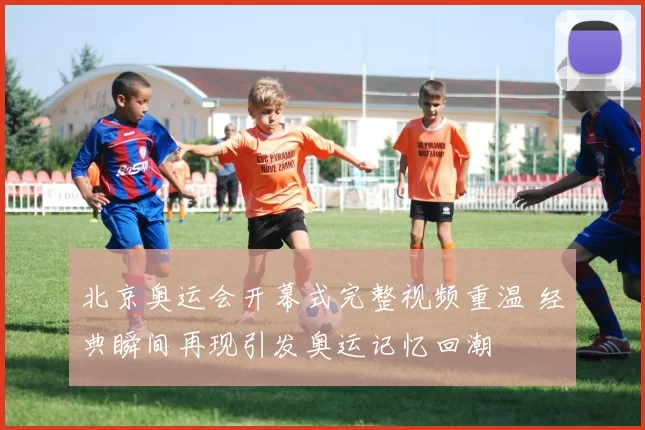 北京奥运会开幕式完整视频重温 经典瞬间再现引发奥运记忆回潮