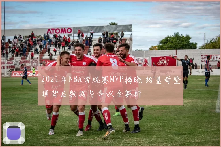 2021年NBA常规赛MVP揭晓 约基奇登顶背后数据与争议全解析