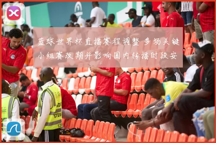 蓝球世界杯直播赛程调整 多场关键小组赛改期并影响国内转播时段安排