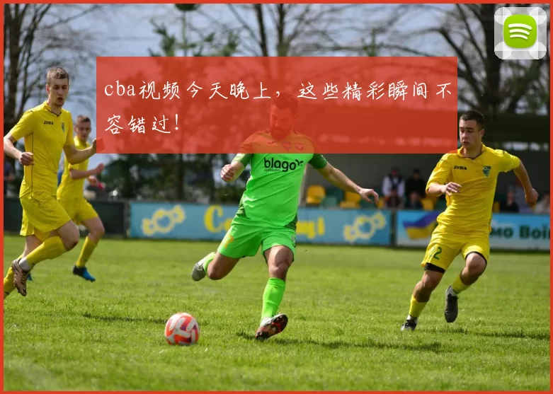 cba视频今天晚上,这些精彩瞬间不容错过!