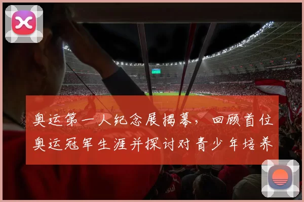 奥运第一人纪念展揭幕，回顾首位奥运冠军生涯并探讨对青少年培养影响