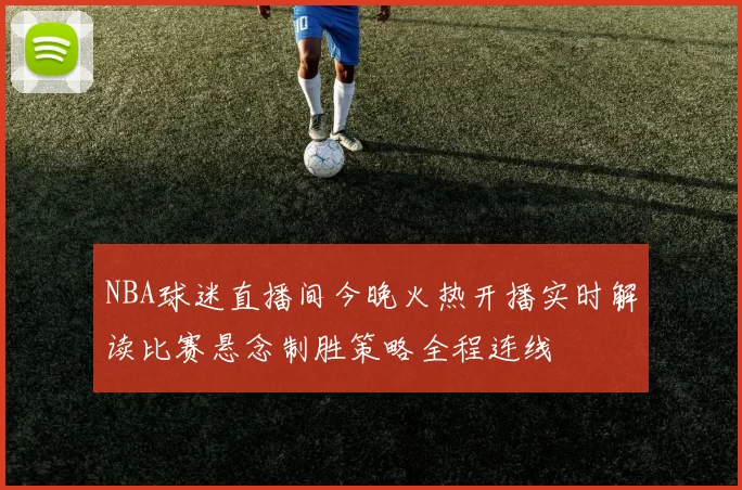 NBA球迷直播间今晚火热开播实时解读比赛悬念制胜策略全程连线
