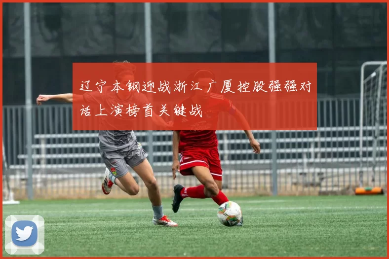 辽宁本钢迎战浙江广厦控股强强对话上演榜首关键战