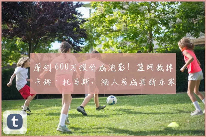 原创 600万报价成泡影！篮网裁掉卡姆·托马斯，湖人或成其新东家？