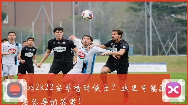 nba2k22安卓啥时候出?这里可能藏着你要的答案!