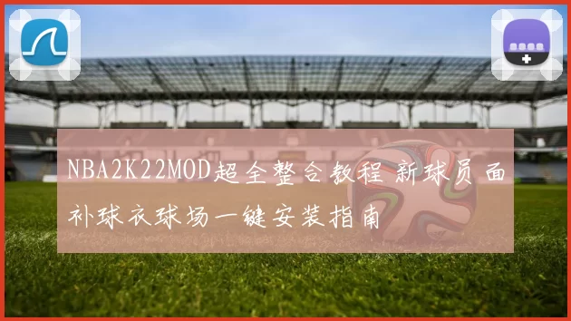 NBA2K22MOD超全整合教程 新球员面补球衣球场一键安装指南