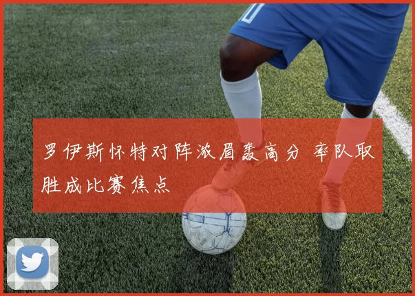 罗伊斯怀特对阵浓眉轰高分 率队取胜成比赛焦点