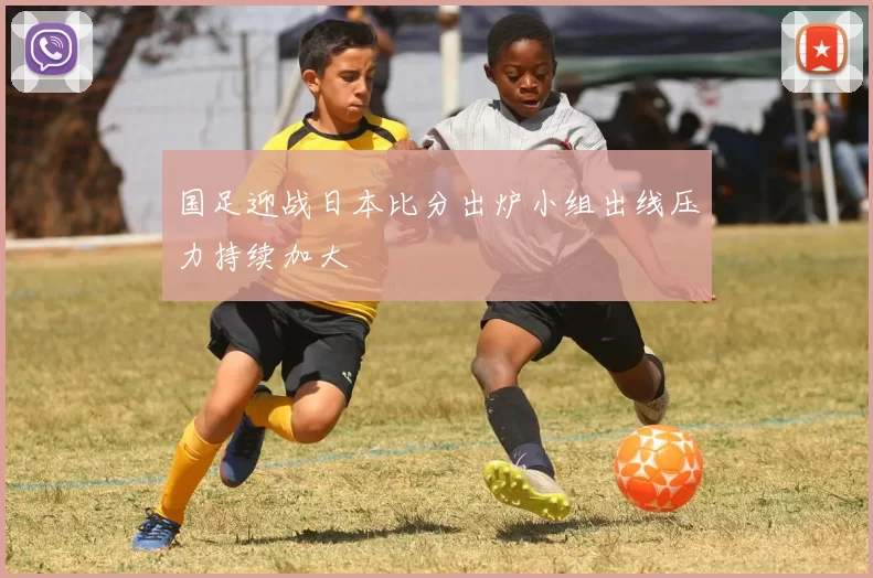 国足迎战日本比分出炉小组出线压力持续加大