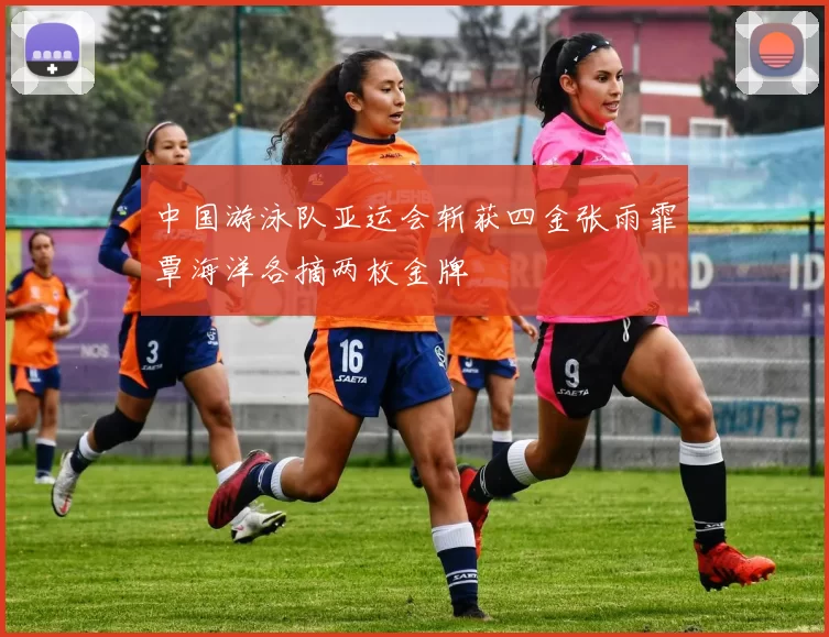 中国游泳队亚运会斩获四金张雨霏覃海洋各摘两枚金牌