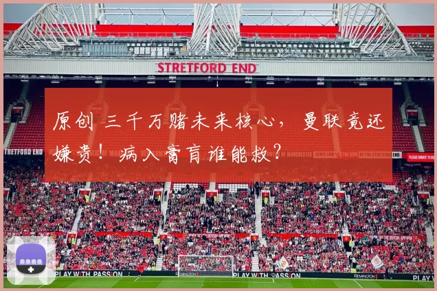 原创 三千万赌未来核心，曼联竟还嫌贵！病入膏肓谁能救？