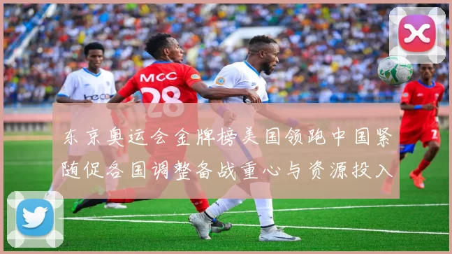 东京奥运会金牌榜美国领跑中国紧随促各国调整备战重心与资源投入