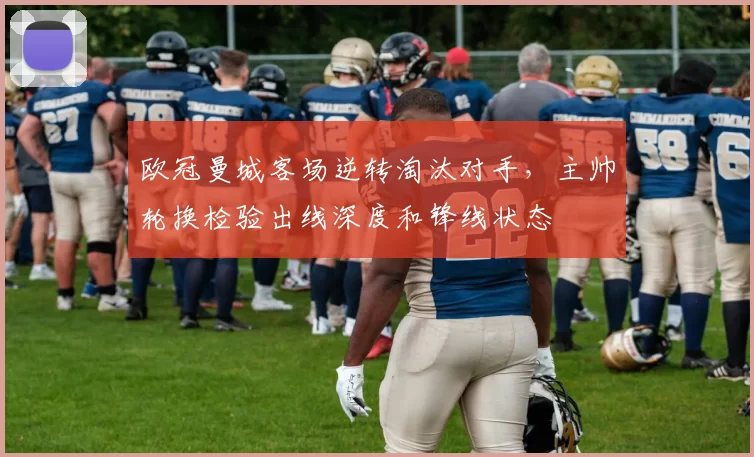 欧冠曼城客场逆转淘汰对手，主帅轮换检验出线深度和锋线状态