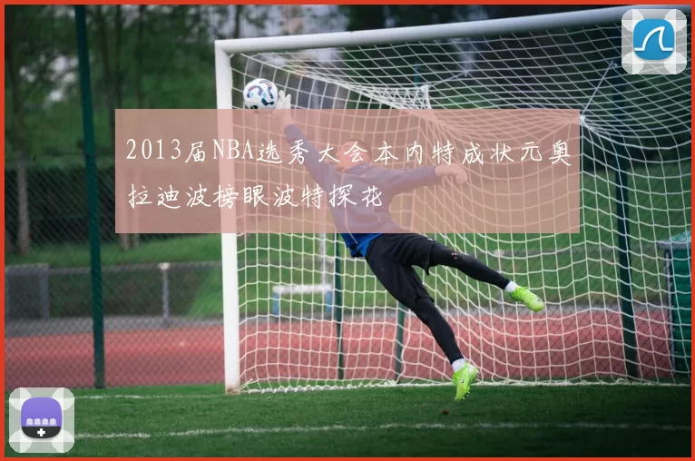 2013届NBA选秀大会本内特成状元奥拉迪波榜眼波特探花