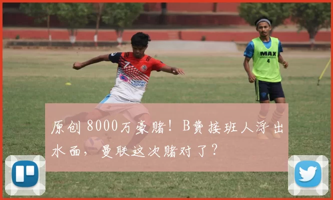 原创 8000万豪赌！B费接班人浮出水面，曼联这次赌对了？