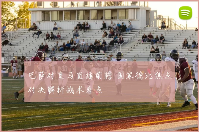 巴萨对皇马直播前瞻 国家德比焦点对决解析战术看点