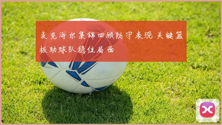 麦克海尔集锦回顾防守表现 关键篮板助球队稳住局面