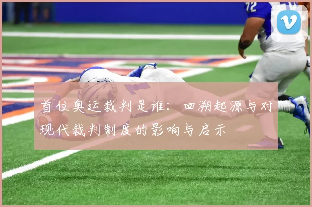 首位奥运裁判是谁：回溯起源与对现代裁判制度的影响与启示