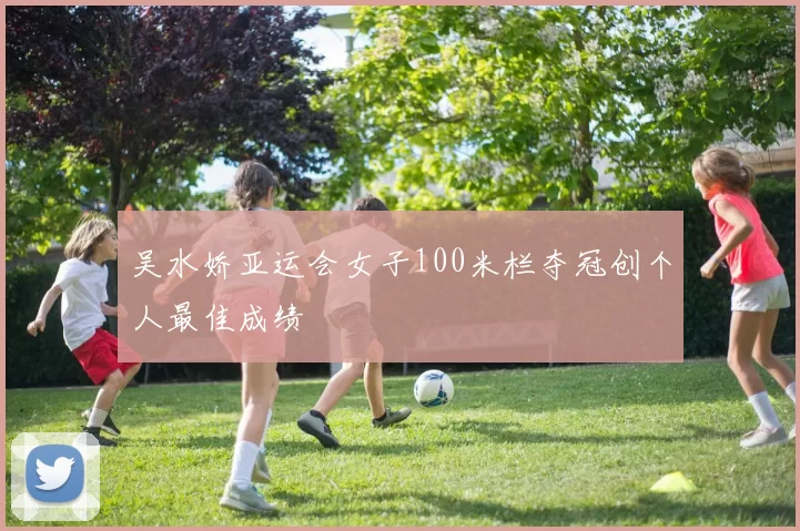 吴水娇亚运会女子100米栏夺冠创个人最佳成绩