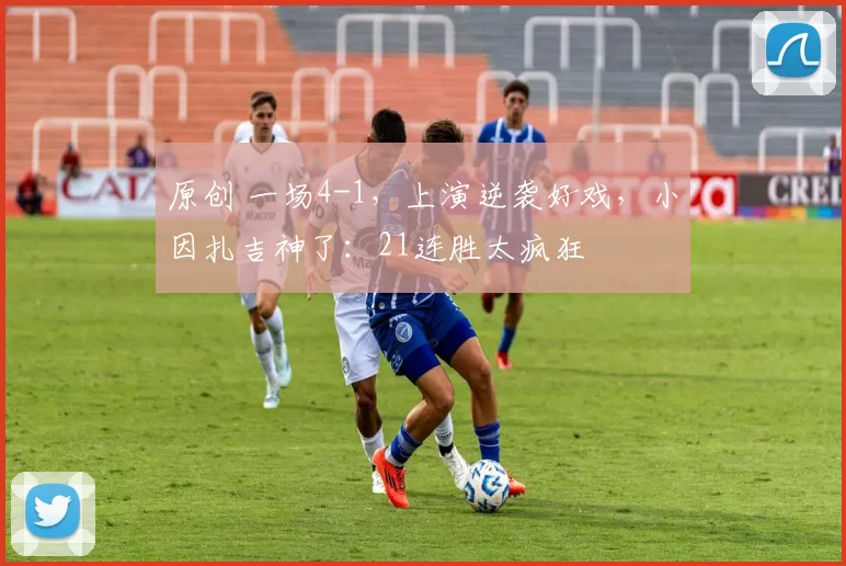 原创 一场4-1，上演逆袭好戏，小因扎吉神了：21连胜太疯狂
