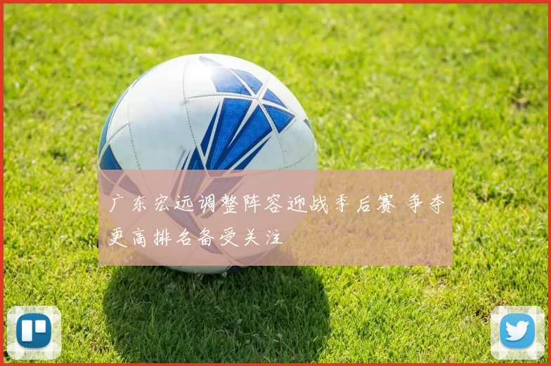 广东宏远调整阵容迎战季后赛 争夺更高排名备受关注