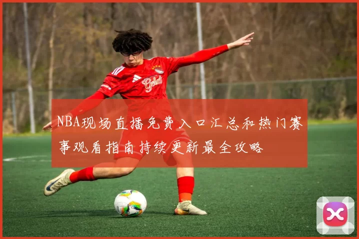 NBA现场直播免费入口汇总和热门赛事观看指南持续更新最全攻略