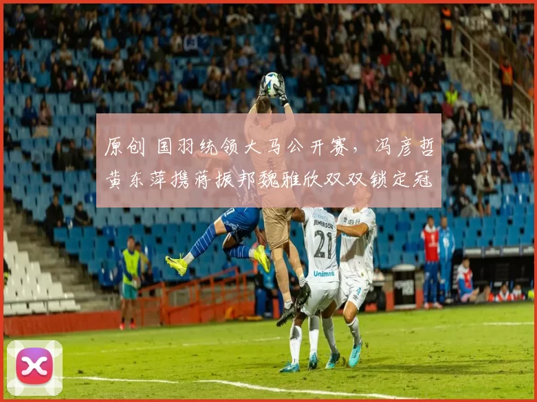 原创 国羽统领大马公开赛，冯彦哲黄东萍携蒋振邦魏雅欣双双锁定冠亚军席位