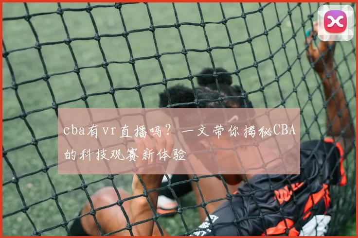 cba有vr直播吗？一文带你揭秘CBA的科技观赛新体验