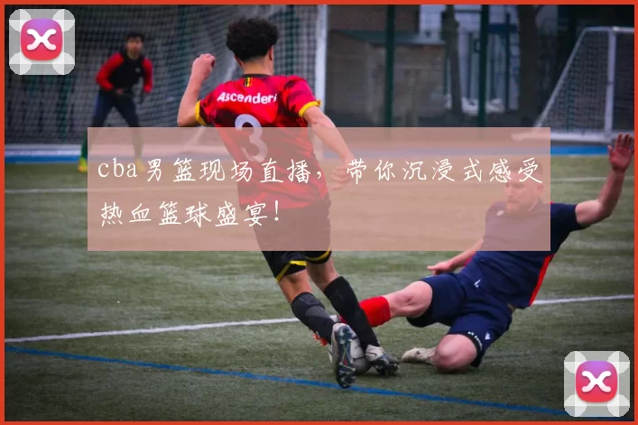 cba男篮现场直播，带你沉浸式感受热血篮球盛宴！