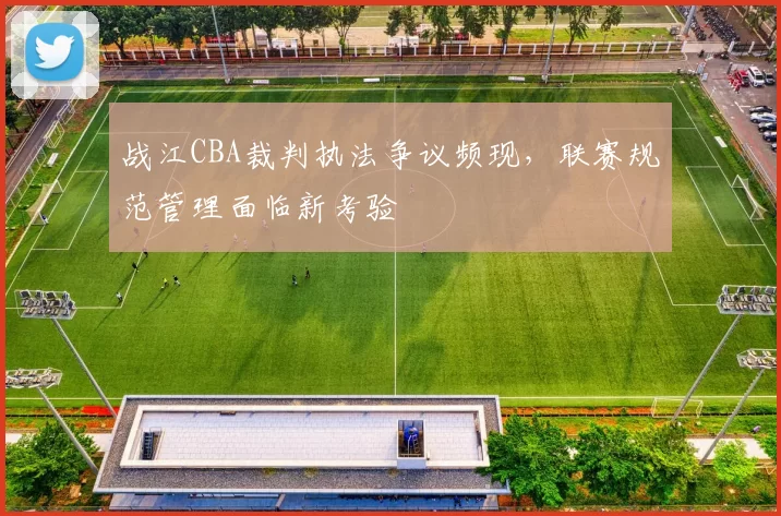 战江CBA裁判执法争议频现，联赛规范管理面临新考验