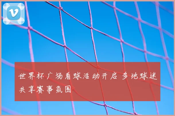 世界杯广场看球活动开启 多地球迷共享赛事氛围
