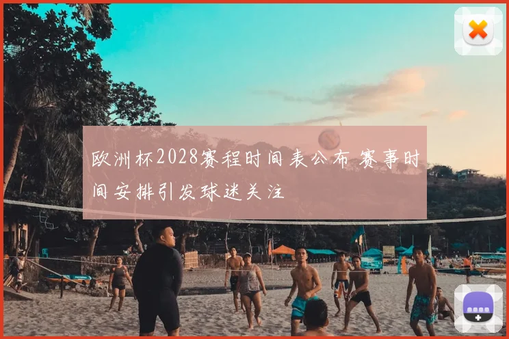 欧洲杯2028赛程时间表公布 赛事时间安排引发球迷关注