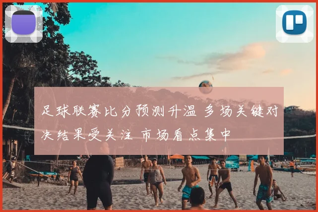 足球联赛比分预测升温 多场关键对决结果受关注 市场看点集中