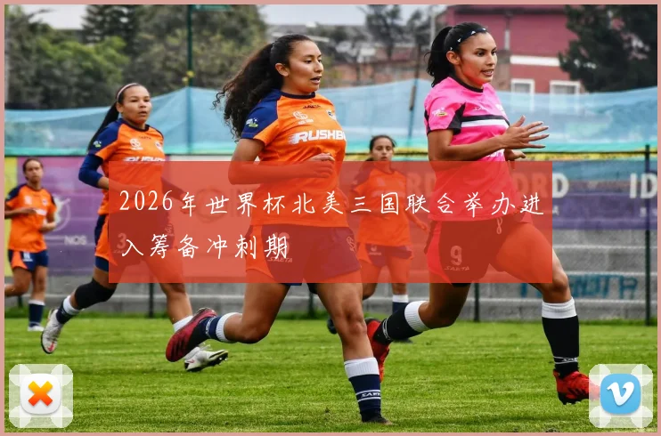 2026年世界杯北美三国联合举办进入筹备冲刺期
