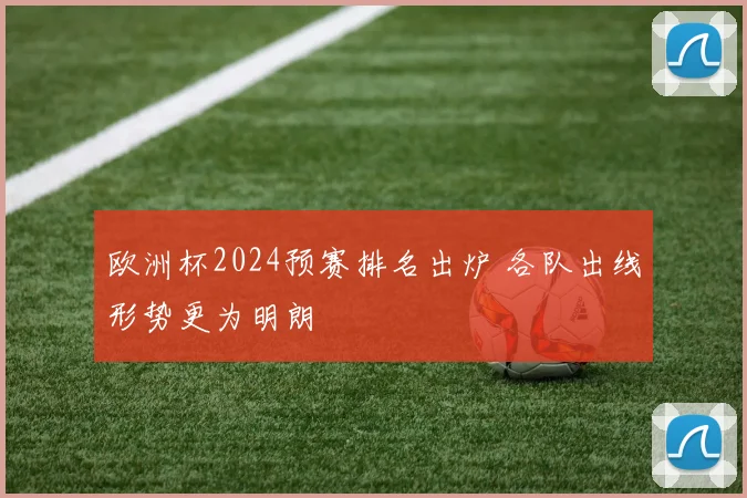 欧洲杯2024预赛排名出炉 各队出线形势更为明朗