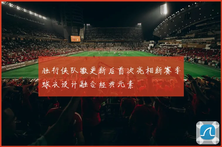 独行侠队徽更新后首次亮相新赛季球衣设计融合经典元素