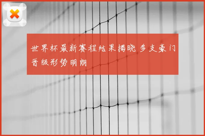 世界杯最新赛程结果揭晓 多支豪门晋级形势明朗